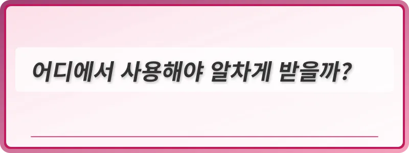 어디에서 사용해야 알차게 받을까?